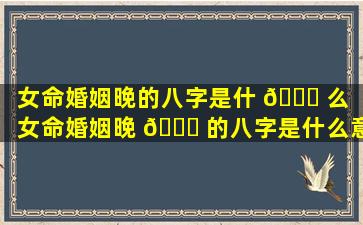 女命婚姻晚的八字是什 🐛 么（女命婚姻晚 🐝 的八字是什么意思）